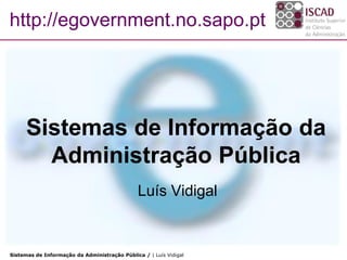 http://egovernment.no.sapo.pt




      Sistemas de Informação da
        Administração Pública
                                               Luís Vidigal


Sistemas de Informação da Administração Pública / | Luís Vidigal
 