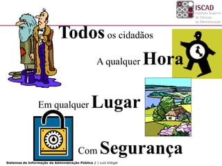 Todos os cidadãos
                                 A qualquer Hora



                  Em qualquer                   Lugar

                                         Com         Segurança
Sistemas de Informação da Administração Pública / | Luís Vidigal
 