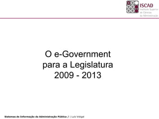 O e-Government
                              para a Legislatura
                                 2009 - 2013



Sistemas de Informação da Administração Pública / | Luís Vidigal
 