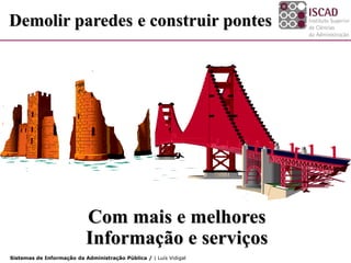 Demolir paredes e construir pontes




                           Com mais e melhores
                           Informação e serviços
Sistemas de Informação da Administração Pública / | Luís Vidigal
 