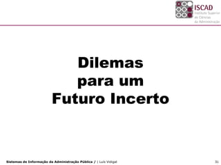 Dilemas
                             para um
                          Futuro Incerto


Sistemas de Informação da Administração Pública / | Luís Vidigal   31
 