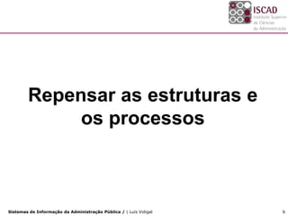 Repensar as estruturas e
             os processos



Sistemas de Informação da Administração Pública / | Luís Vidigal   6
 