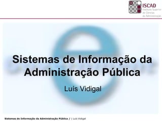 Sistemas de Informação da
        Administração Pública
                                               Luís Vidigal


Sistemas de Informação da Administração Pública / | Luís Vidigal
 