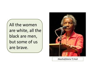 Akasha(Gloria T) Hull
All the women
are white, all the
black are men,
but some of us
are brave.
 