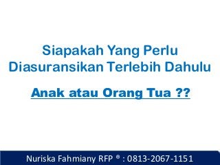 Nuriska Fahmiany RFP ® : 0813-2067-1151
Siapakah Yang Perlu
Diasuransikan Terlebih Dahulu
Anak atau Orang Tua ??
 