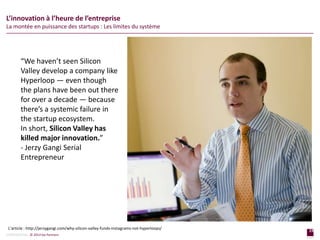 19
page
19
page
CONFIDENTIAL © 2014 Sia Partners
L’innovation à l’heure de l’entreprise
La montée en puissance des startups : Les limites du système
L’article : http://jerzygangi.com/why-silicon-valley-funds-instagrams-not-hyperloops/
“We haven’t seen Silicon
Valley develop a company like
Hyperloop — even though
the plans have been out there
for over a decade — because
there’s a systemic failure in
the startup ecosystem.
In short, Silicon Valley has
killed major innovation.”
- Jerzy Gangi Serial
Entrepreneur
 