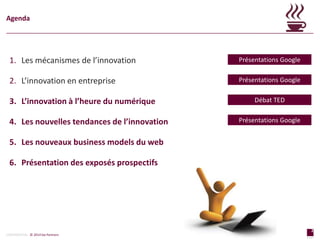 2
page
2
page
CONFIDENTIAL © 2014 Sia Partners
1. Les mécanismes de l’innovation
2. L’innovation en entreprise
3. L’innovation à l’heure du numérique
4. Les nouvelles tendances de l’innovation
5. Les nouveaux business models du web
6. Présentation des exposés prospectifs
Agenda
Présentations Google
Débat TED
Présentations Google
Présentations Google
 