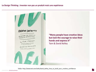 32
p a g e
32
p a g e
CONFIDENTIAL © 2014 Sia Partners
“Many people have creative ideas
but lack the courage to raise their
hands and express it”
Tom & David Kelley
Le Design Thinking : inventer non pas un produit mais une expérience
Vidéo: http://www.ted.com/talks/david_kelley_how_to_build_your_creative_confidence
 