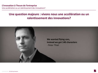 4
page
4
page
CONFIDENTIAL © 2014 Sia Partners
Une question majeure : vivons nous une accélération ou un
ralentissement des innovations?
L’innovation à l’heure de l’entreprise
Une accélération ou un ralentissement des innovations?
We wanted flying cars,
instead we got 140 characters
- Peter Thiel
 
