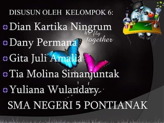 DISUSUN OLEH KELOMPOK 6:
Dian Kartika Ningrum
Dany Permana
Gita Juli Amalia
Tia Molina Simanjuntak
Yuliana Wulandary
SMA NEGERI 5 PONTIANAK
 