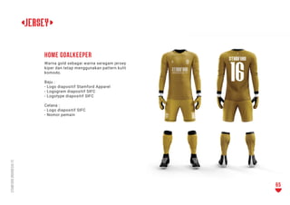 <JERSEY>
Warna gold sebagai warna seragam jersey
kiper dan tetap menggunakan pattern kulit
komodo.
Baju :
- Logo diapositi...