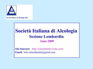 Società Italiana di Alcologia   Sezione Lombardia   Anno 2009 Sito Internet:   http://sialombardia.webs.com/ Email :   [email_address] 