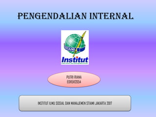 Pengendalian Internal
INSTITUT ILMU SOSIAL DAN MANAJEMEN STIAMI JAKARTA 2017
PUTRI RIANA
ED115112054
 
