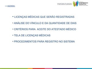 ⇒ AGENDA:

• LICENÇAS MÉDICAS QUE SERÃO REGISTRADAS
• ANÁLISE DO VÍNCULO E DA QUANTIDADE DE DIAS
• CRITÉRIOS PARA ACEITE DO ATESTADO MÉDICO
• TELA DE LICENÇAS MÉDICAS
• PROCEDIMENTOS PARA REGISTRO NO SISTEMA

 
