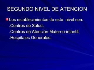 SEGUNDO NIVEL DE ATENCION Los establecimientos de este  nivel son: .Centros de Salud. .Centros de Atención Materno-infantil. .Hospitales Generales. 