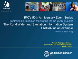 Antonio Rodriguez Serrano
Senior Water and Sanitation Specialist
March 5, 2018
IRC's 50th Anniversary Event Series
Promoting Harmonized Monitoring for the WASH Sector
The Rural Water and Sanitation Information System
SIASAR as an example
www.siasar.org
 