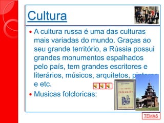 Cultura
 A cultura russa é uma das culturas
mais variadas do mundo. Graças ao
seu grande território, a Rússia possui
grandes monumentos espalhados
pelo país, tem grandes escritores e
literários, músicos, arquitetos, pintores
e etc.
 Musicas folcloricas:
TEMAS
 