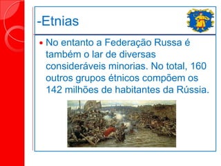 -Etnias
 No entanto a Federação Russa é
também o lar de diversas
consideráveis minorias. No total, 160
outros grupos étnicos compõem os
142 milhões de habitantes da Rússia.
 