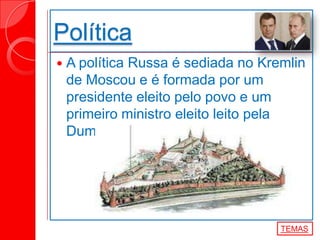 Política
 A política Russa é sediada no Kremlin
de Moscou e é formada por um
presidente eleito pelo povo e um
primeiro ministro eleito leito pela
Duma.
TEMAS
 