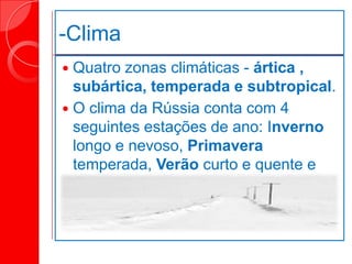 -Clima
 Quatro zonas climáticas - ártica ,
subártica, temperada e subtropical.
 O clima da Rússia conta com 4
seguintes estações de ano: Inverno
longo e nevoso, Primavera
temperada, Verão curto e quente e
Outono chuvoso.
 