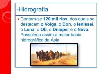-Hidrografia
 Contam-se 120 mil rios, dos quais se
destacam o Volga, o Don, o Ienissei,
o Lena, o Ob, o Dnieper e o Neva.
Possuindo assim a maior bacia
hidrográfica da Ásia.
 