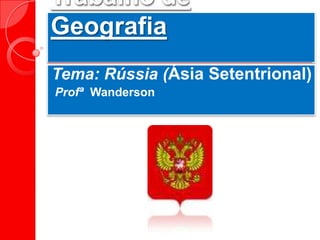 Trabalho de
Geografia
Tema: Rússia (Ásia Setentrional)
Profª Wanderson
 