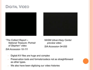 Digital Video	“The Colbert Report – National Treasure: Portrait of Stephen” videoSIA Accession 10-111NASM Udvar-Hazy Center preview video SIA Accession 04-055Digital A/V files are huge and complex