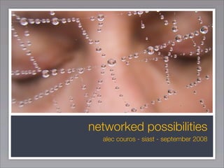 networked possibilities
  alec couros - siast - september 2008
 