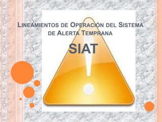 LINEAMIENTOS DE OPERACIÓN DEL SISTEMA
         DE ALERTA TEMPRANA


              SIAT
 