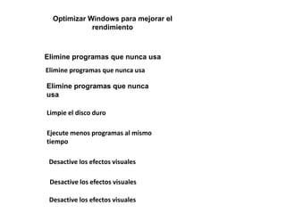 Optimizar Windows para mejorar el 
rendimiento 
Elimine programas que nunca usa 
Elimine programas que nunca usa 
Elimine programas que nunca 
usa 
Limpie el disco duro 
Ejecute menos programas al mismo 
tiempo 
Desactive los efectos visuales 
Desactive los efectos visuales 
Desactive los efectos visuales 
