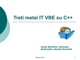 Treti metai IT VBE su C++

Jonas Blonskis, Vytautas
Bukšnaitis, Renata Burbaitė

Šiauliai 2013

1

 