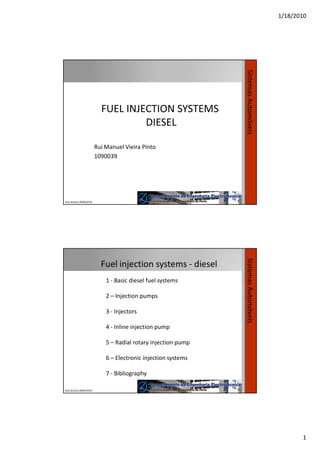 1/18/2010
1
FUEL INJECTION SYSTEMS
DIESEL
Rui Manuel Vieira Pinto
1090039
SistemasAutomóveis
Ano lectivo 2009/2010
Fuel injection systems - diesel
SistemasAutomóveis
Ano lectivo 2009/2010
1 - Basic diesel fuel systems
2 – Injection pumps
3 - Injectors
4 - Inline injection pump
5 – Radial rotary injection pump
6 – Electronic injection systems
7 - Bibliography
 