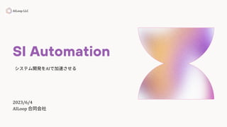 SI Automation
AILoop LLC
システム開発をAIで加速させる
2023/6/4
AILoop 合同会社
 