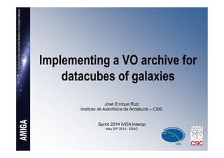 Implementing a VO archive for
datacubes of galaxies
José Enrique Ruiz
Instituto de Astrofísica de Andalucía – CSIC
Sprint 2014 IVOA Interop
May 20th 2014 - ESAC
 