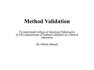 Method Validation
To understand College of American Pathologists
(CAP) requirements of method validation in a clinical
laboratory
Dr. Sibtain Ahmed
 