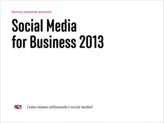 Gummy Industries presenta
Social Media
for Business 2013
Come stiamo utilizzando i social media?
 