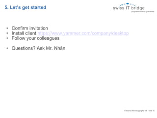 5. Let’s get started Confirm invitation Install client  https://www.yammer.com/company/desktop Follow your colleagues Questions? Ask Mr. Nhân Enterprise Microblogging for SIB - Seite 10  