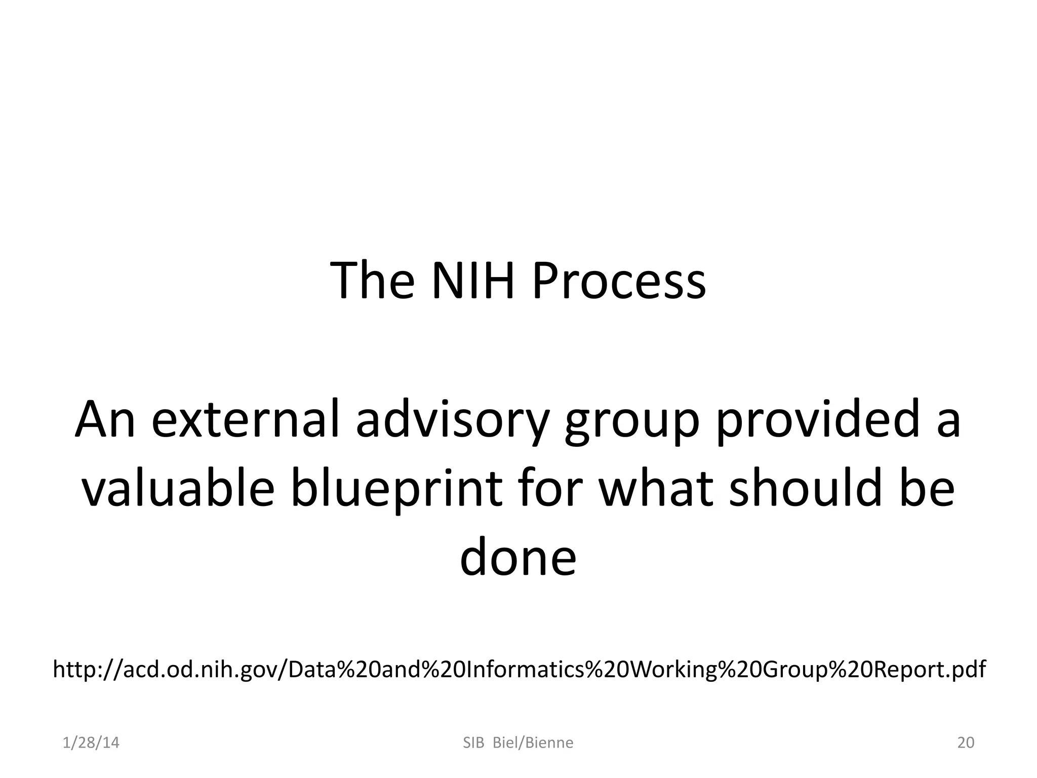 The NIH Process
An external advisory group provided a
valuable blueprint for what should be
done
http://acd.od.nih.gov/Data%20and%20Informatics%20Working%20Group%20Report.pdf
1/28/14

SIB Biel/Bienne

20

 