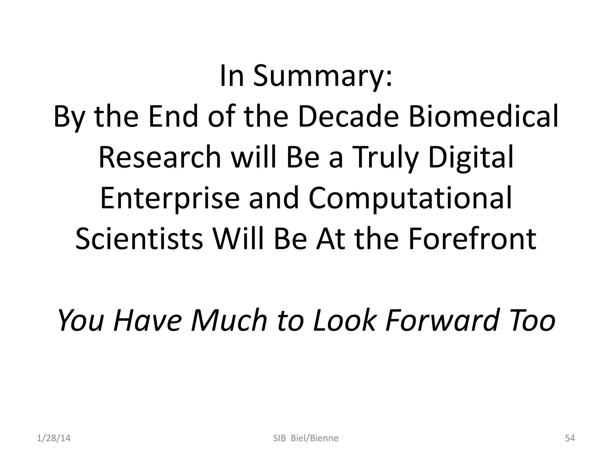 In Summary:
By the End of the Decade Biomedical
Research will Be a Truly Digital
Enterprise and Computational
Scientists Will Be At the Forefront
You Have Much to Look Forward Too

1/28/14

SIB Biel/Bienne

54

 