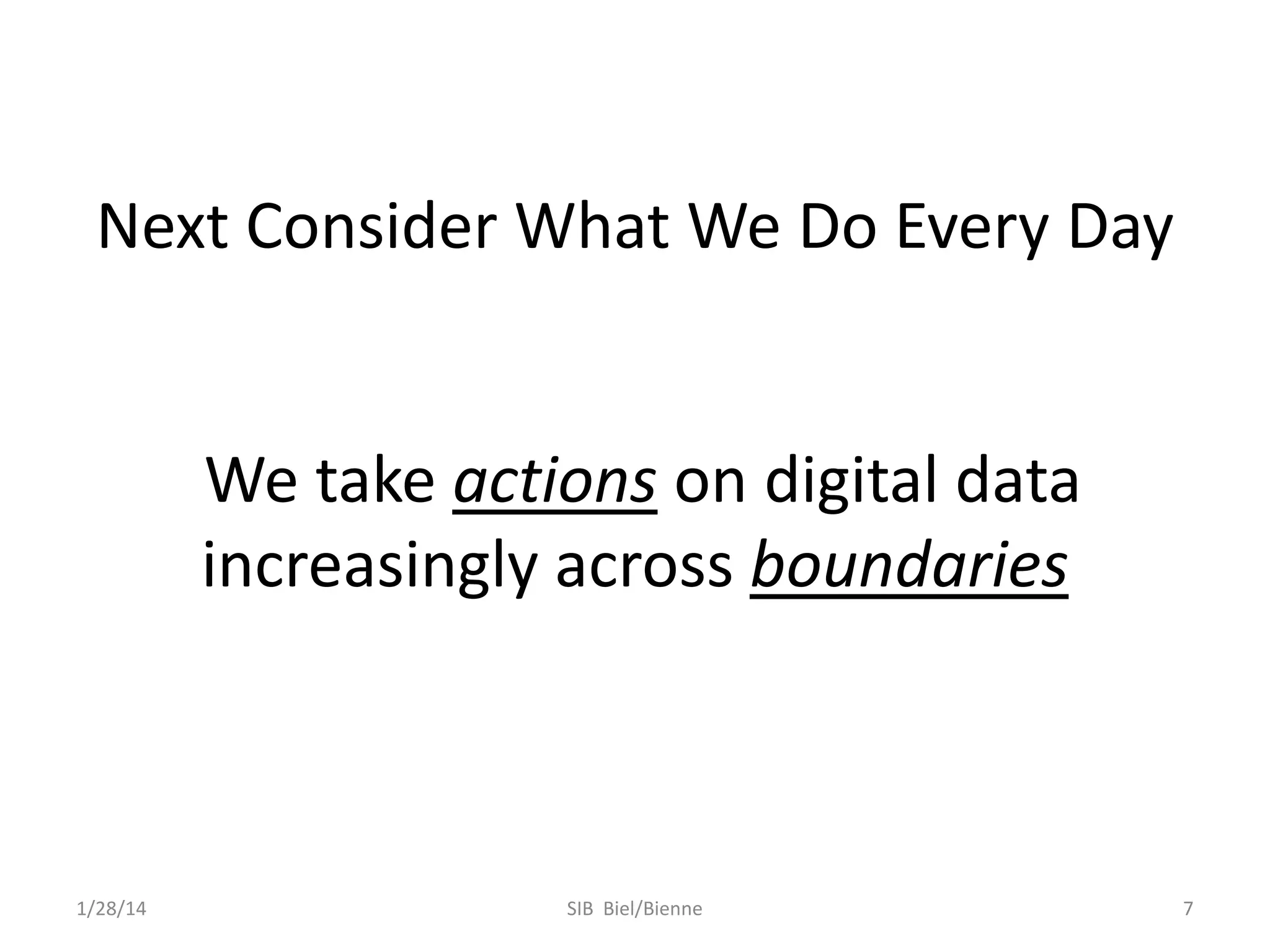 Next Consider What We Do Every Day

We take actions on digital data
increasingly across boundaries

1/28/14

SIB Biel/Bienne

7

 