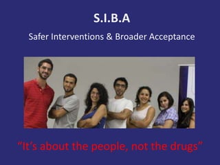 S.I.B.A
  Safer Interventions & Broader Acceptance




“It’s about the people, not the drugs”
 