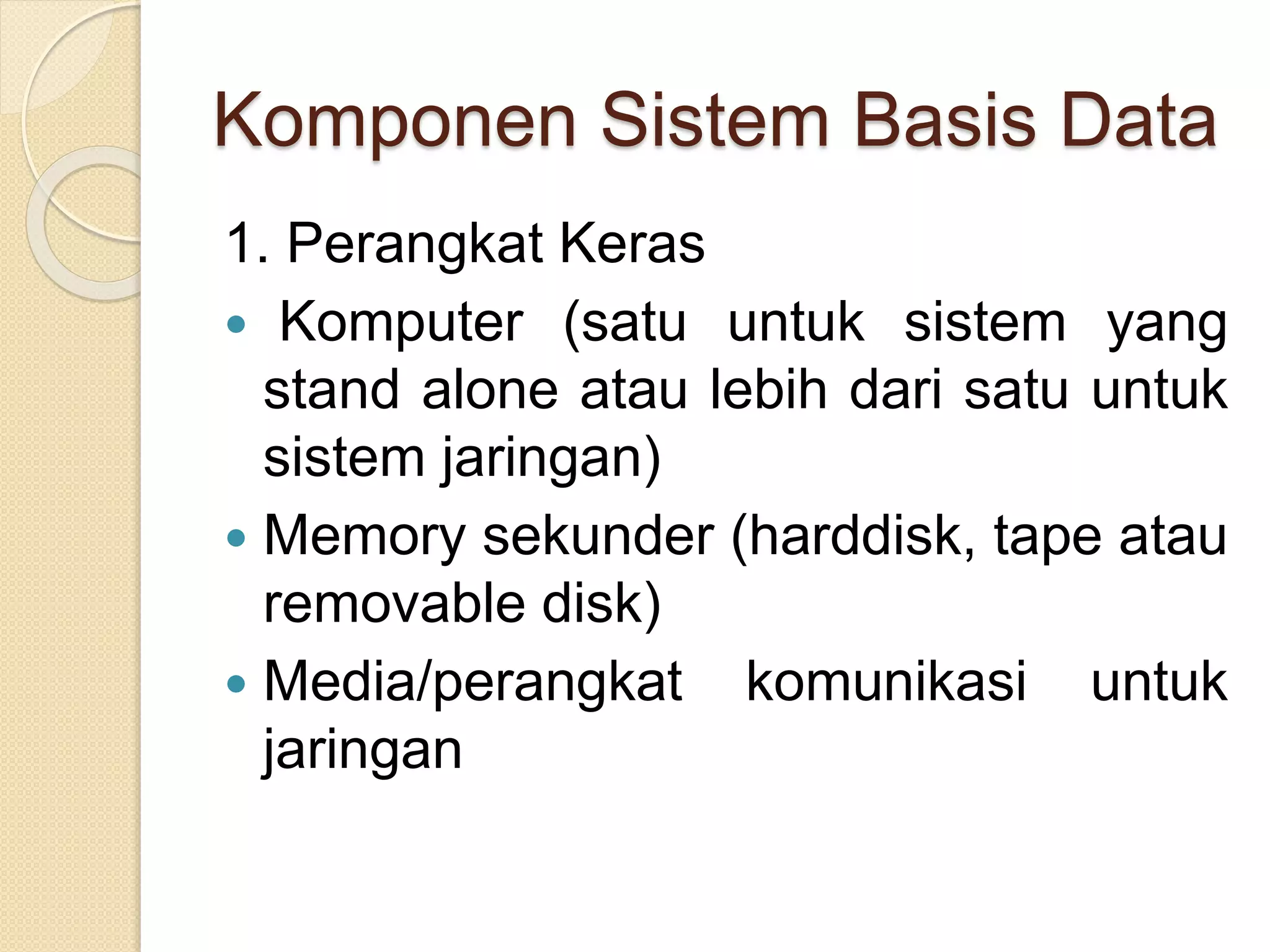 Komponen Sistem Basis Data
1. Perangkat Keras
 Komputer (satu untuk sistem yang
stand alone atau lebih dari satu untuk
sistem jaringan)
 Memory sekunder (harddisk, tape atau
removable disk)
 Media/perangkat komunikasi untuk
jaringan
 