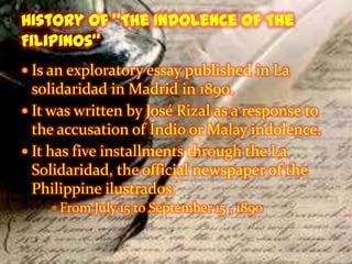  Is an exploratory essay published in La

solidaridad in Madrid in 1890.
 It was written by José Rizal as a response to
the accusation of Indio or Malay indolence.
 It has five installments through the La
Solidaridad, the official newspaper of the
Philippine ilustrados.
 From July 15 to September 15 , 1890

 
