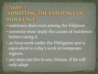  indolence does exist among the Filipinos
 someone must study the causes of indolence

before curing it
 an hour work under the Philippine sun is
equivalent to a day’s work in temperate
regions.
 any man can live in any climate, if he will
only adapt

 