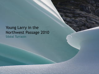 Young Larry in the
Northwest Passage 2010
Sibéal Turraoin
 