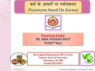 drrout.sibaprasad@gmail.com,24/06/2016 Friday
Presenting Scholar
Dr. Siba Prasad Rout
M.D(2nd Year)
Dravyaguna Department, IPGT & RA,
Gujarat Ayurved University,
Jamnagar- 361 008
Session:2014-2017
 