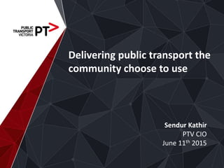 Delivering public transport the
community choose to use
Sendur Kathir
PTV CIO
June 11th 2015
 