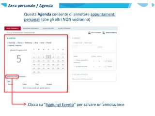 Area personale / Agenda Questa  Agenda  consente di annotare  appuntamenti personali  (che gli altri NON vedranno)  Clicca su “ Aggiungi Evento ” per salvare un’annotazione  
