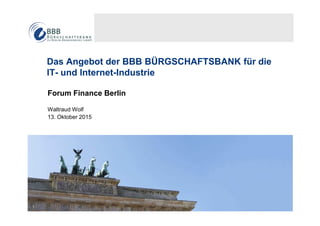 1
Das Angebot der BBB BÜRGSCHAFTSBANK für die
IT- und Internet-Industrie
Forum Finance Berlin
Waltraud Wolf
13. Oktober 2015
 