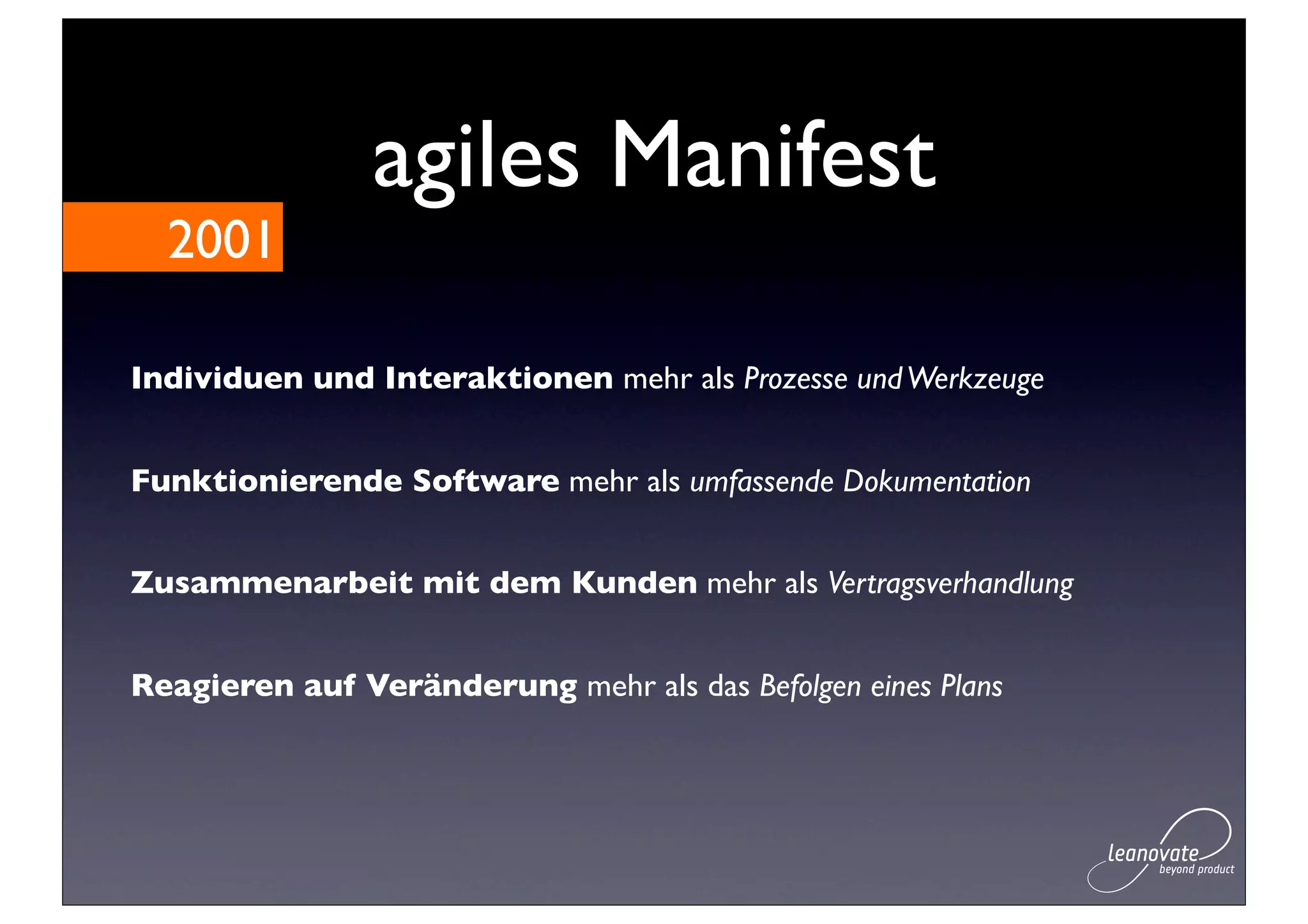 agiles Manifest
  2001

Individuen und Interaktionen mehr als Prozesse und Werkzeuge


Funktionierende Software mehr als umfassende Dokumentation


Zusammenarbeit mit dem Kunden mehr als Vertragsverhandlung


Reagieren auf Veränderung mehr als das Befolgen eines Plans
 
